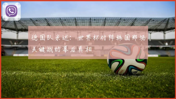 德国队亲述:世界杯对阵韩国那场关键战的幕后真相