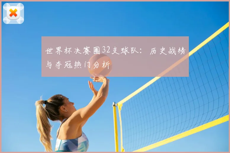 世界杯决赛圈32支球队：历史战绩与夺冠热门分析