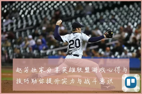 赵芳独家分享英雄联盟游戏心得与技巧助你提升实力与战斗意识