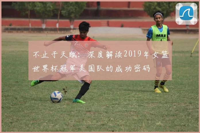 不止于天赋：深度解读2019年女篮世界杯冠军美国队的成功密码