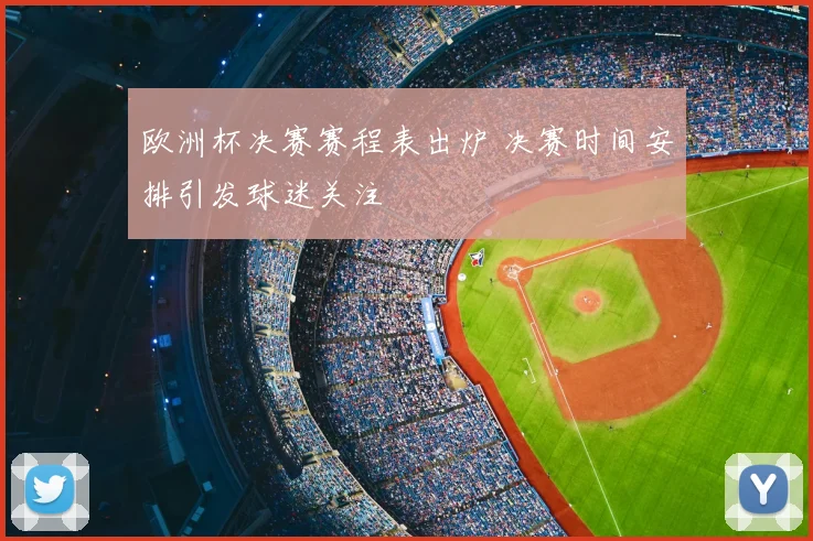 欧洲杯决赛赛程表出炉 决赛时间安排引发球迷关注