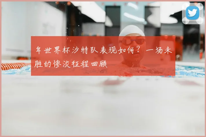 年世界杯沙特队表现如何？一场未胜的惨淡征程回顾