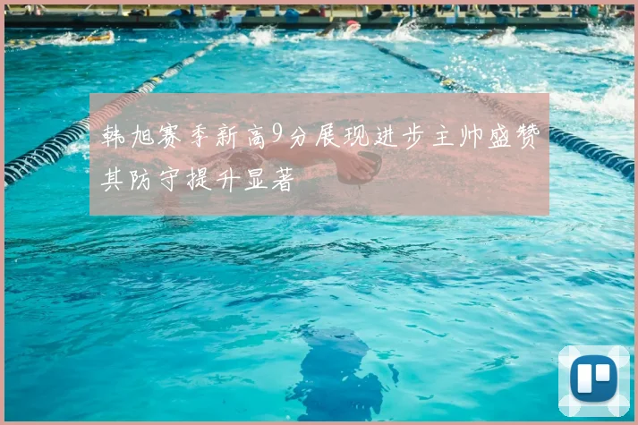 韩旭赛季新高9分展现进步主帅盛赞其防守提升显著