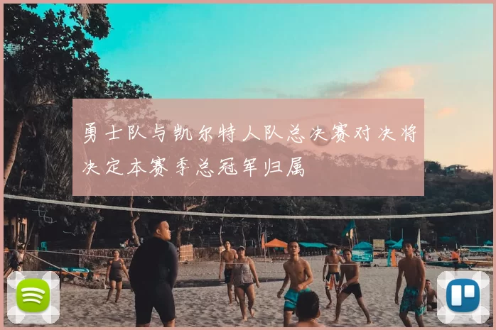 勇士队与凯尔特人队总决赛对决将决定本赛季总冠军归属