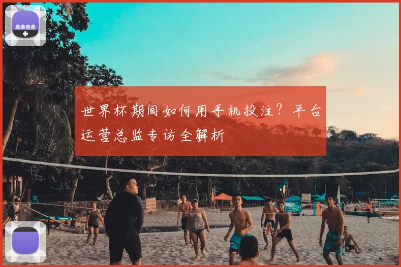 世界杯期间如何用手机投注？平台运营总监专访全解析