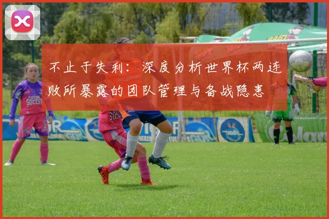 不止于失利：深度分析世界杯两连败所暴露的团队管理与备战隐患