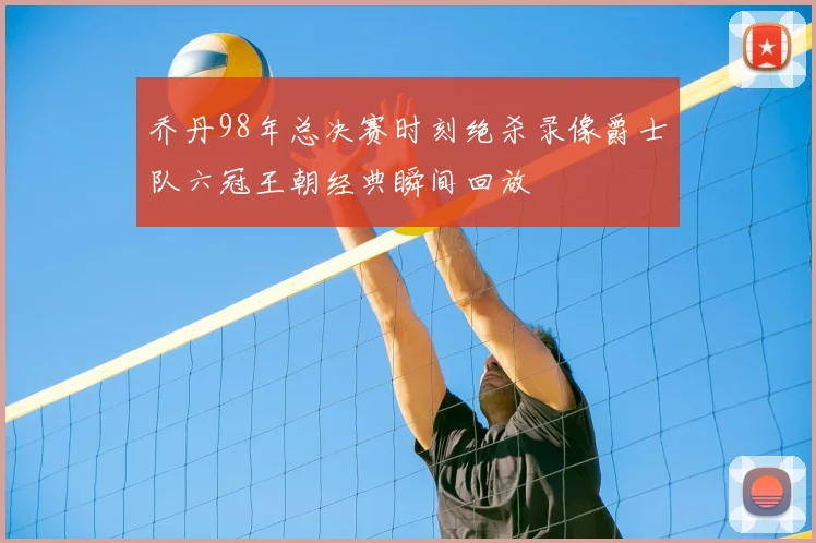 乔丹98年总决赛时刻绝杀录像爵士队六冠王朝经典瞬间回放