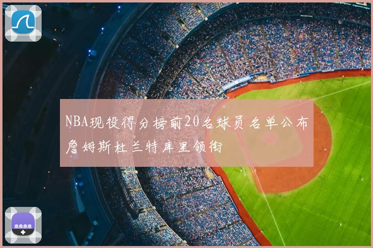 NBA现役得分榜前20名球员名单公布詹姆斯杜兰特库里领衔