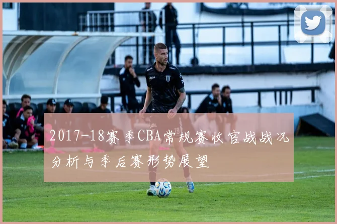 2017-18赛季CBA常规赛收官战战况分析与季后赛形势展望