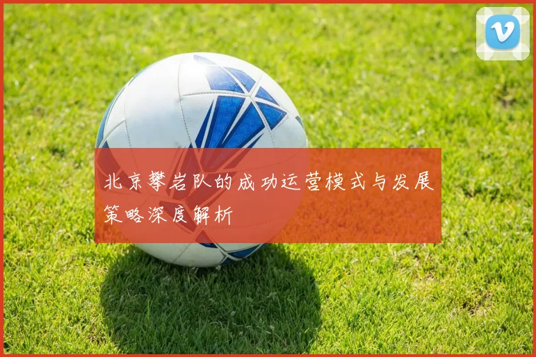 北京攀岩队的成功运营模式与发展策略深度解析