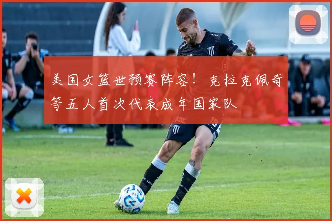 美国女篮世预赛阵容!克拉克佩奇等五人首次代表成年国家队
