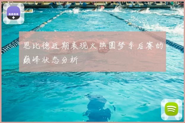 恩比德近期表现火热圆梦季后赛的巅峰状态分析