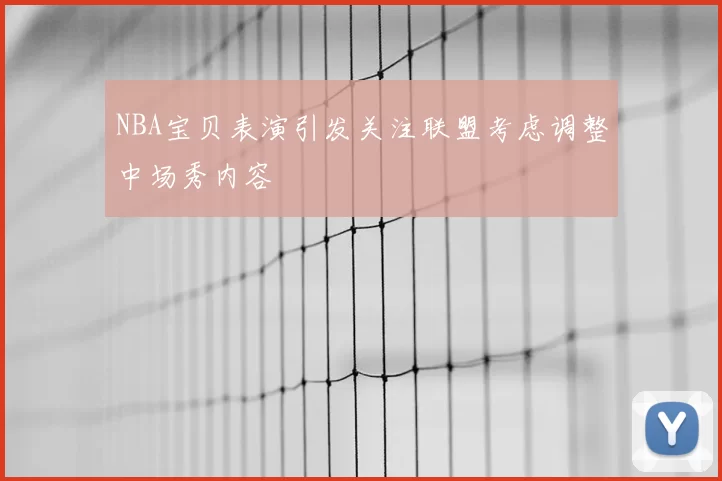 NBA宝贝表演引发关注联盟考虑调整中场秀内容