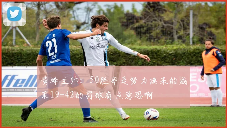 黄蜂主帅：50胜率是努力换来的成果19-42的罚球有点意思啊