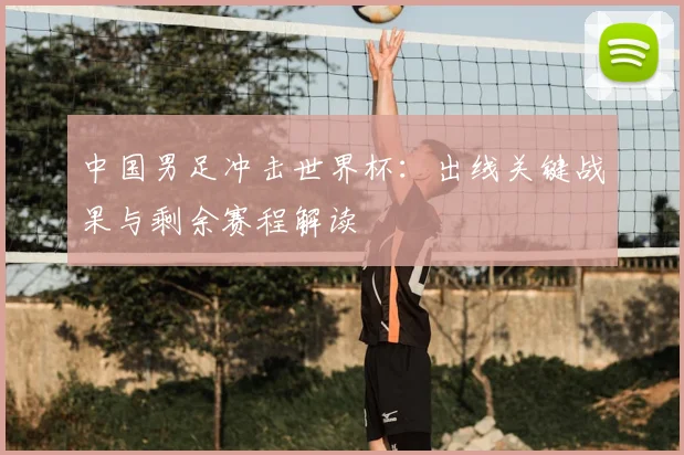 中国男足冲击世界杯：出线关键战果与剩余赛程解读