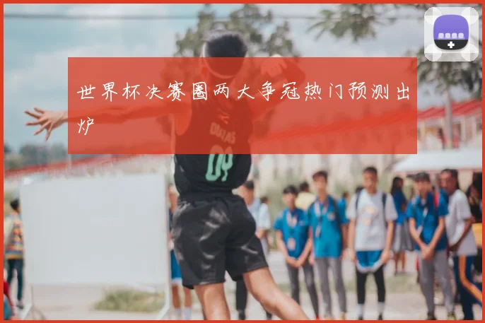世界杯决赛圈两大争冠热门预测出炉