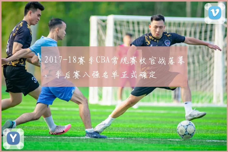 2017-18赛季CBA常规赛收官战落幕，季后赛八强名单正式确定