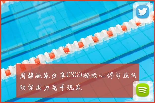 周静独家分享CSGO游戏心得与技巧助你成为高手玩家
