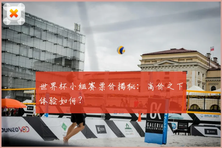 世界杯小组赛票价揭秘：高价之下体验如何？