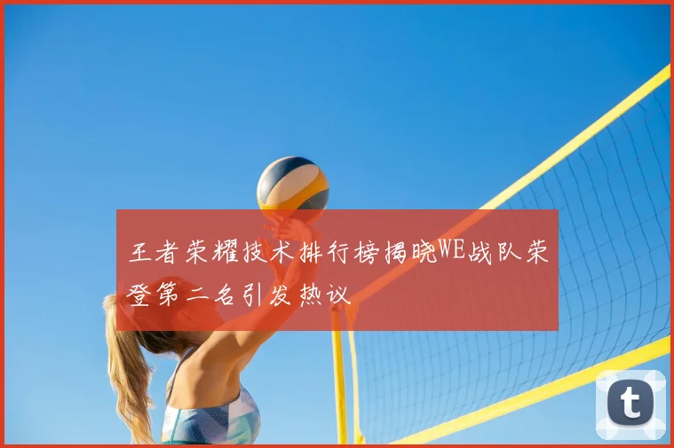 王者荣耀技术排行榜揭晓WE战队荣登第二名引发热议