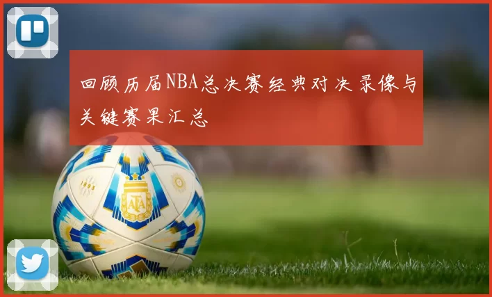 回顾历届NBA总决赛经典对决录像与关键赛果汇总