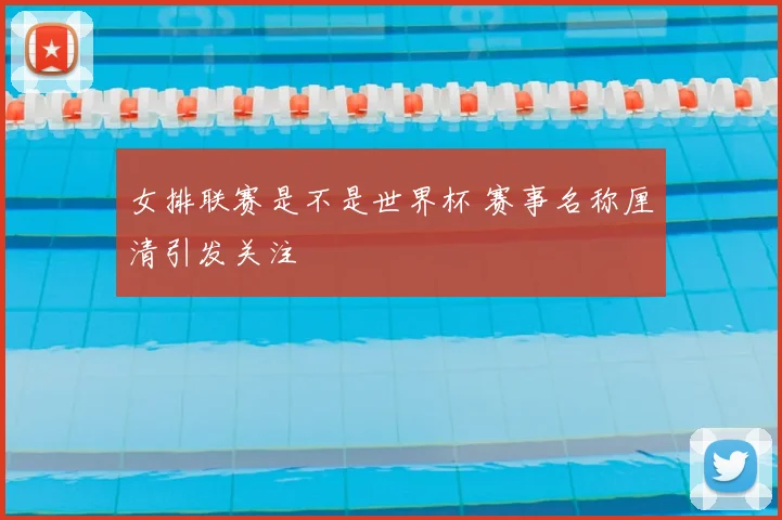 女排联赛是不是世界杯 赛事名称厘清引发关注