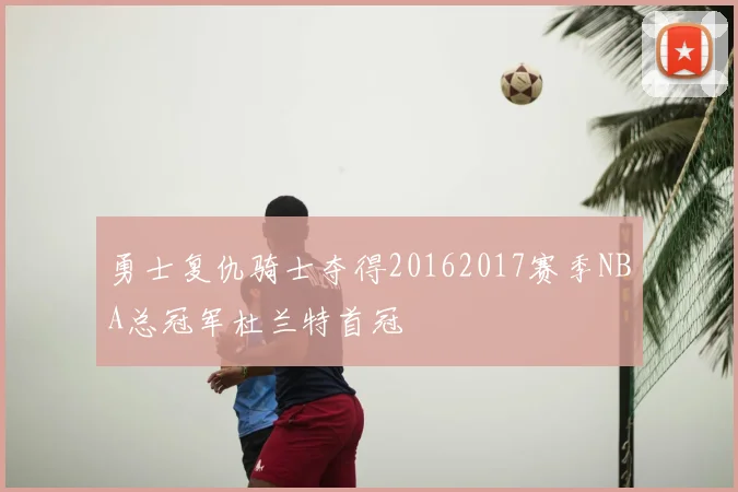 勇士复仇骑士夺得20162017赛季NBA总冠军杜兰特首冠