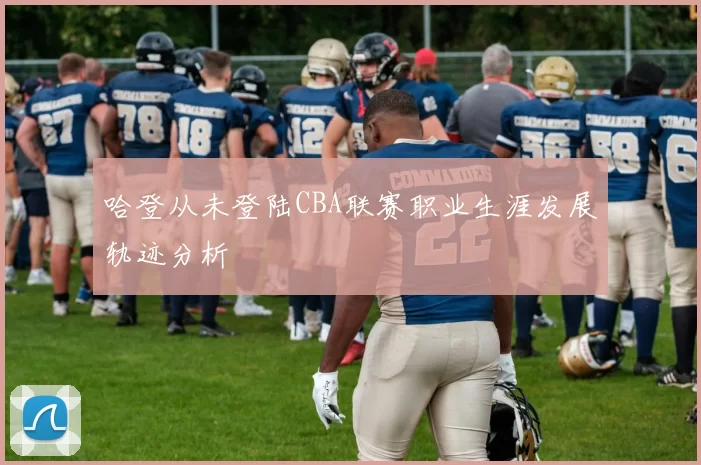 哈登从未登陆CBA联赛职业生涯发展轨迹分析