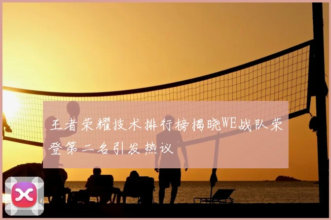 王者荣耀技术排行榜揭晓WE战队荣登第二名引发热议