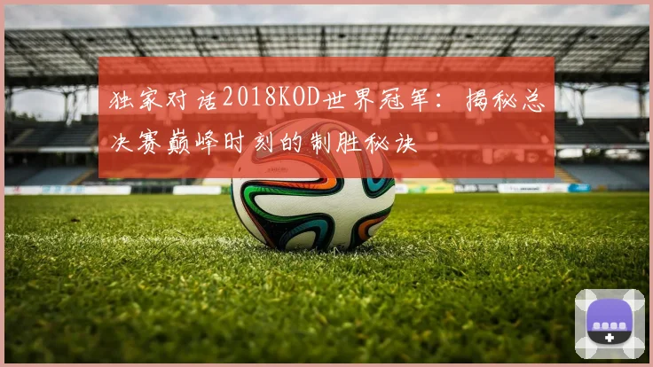独家对话2018KOD世界冠军：揭秘总决赛巅峰时刻的制胜秘诀