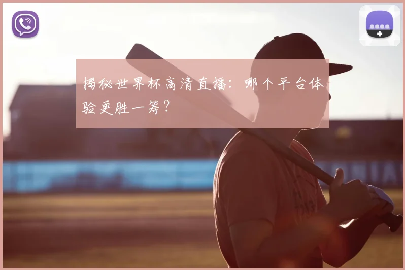 揭秘世界杯高清直播：哪个平台体验更胜一筹？