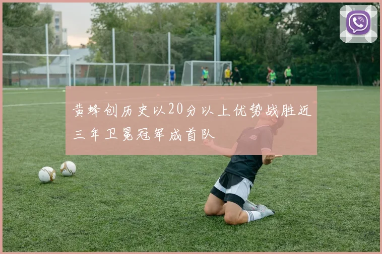 黄蜂创历史以20分以上优势战胜近三年卫冕冠军成首队
