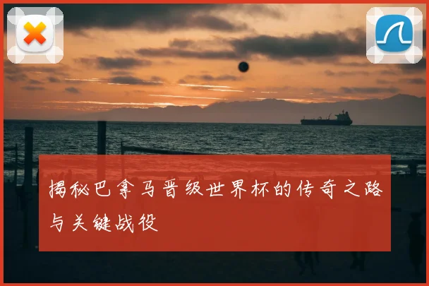 揭秘巴拿马晋级世界杯的传奇之路与关键战役
