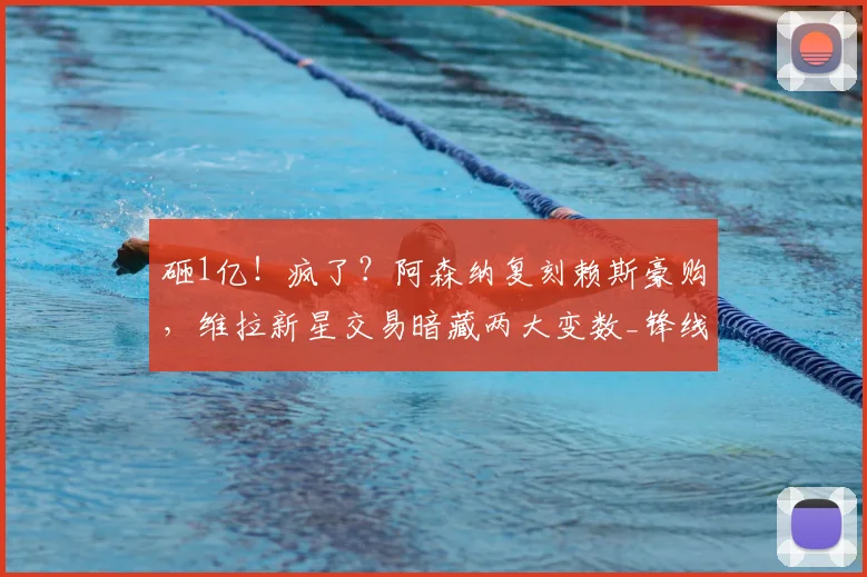 砸1亿！疯了？阿森纳复刻赖斯豪购，维拉新星交易暗藏两大变数_锋线_英超_凯雷斯