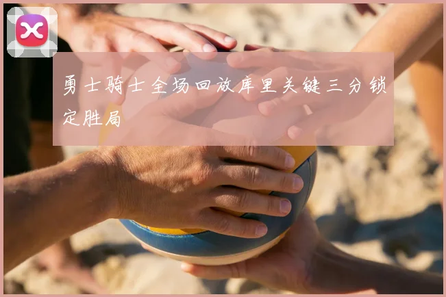 勇士骑士全场回放库里关键三分锁定胜局
