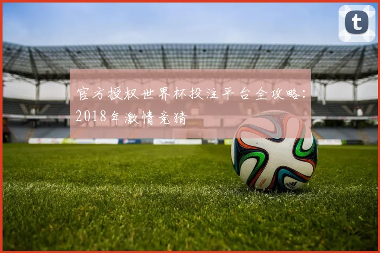 官方授权世界杯投注平台全攻略：2018年激情竞猜