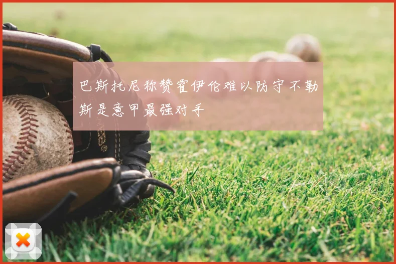巴斯托尼称赞霍伊伦难以防守不勒斯是意甲最强对手