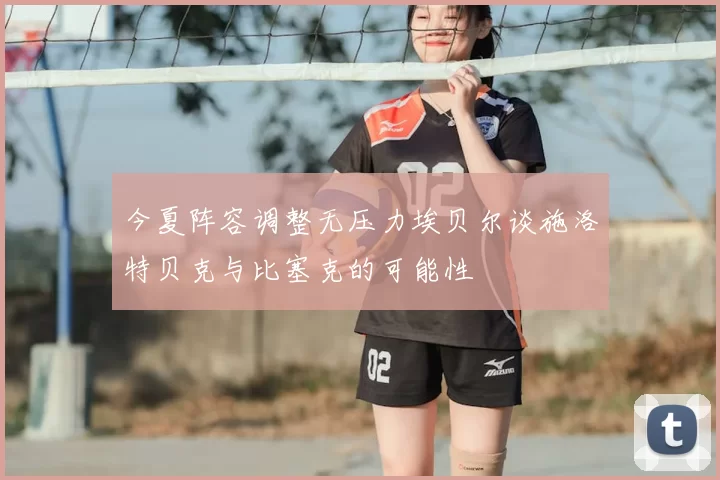 今夏阵容调整无压力埃贝尔谈施洛特贝克与比塞克的可能性