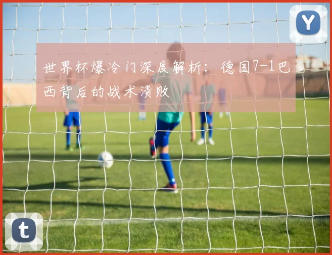世界杯爆冷门深度解析：德国7-1巴西背后的战术溃败