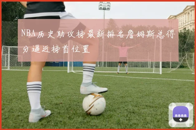 NBA历史助攻榜最新排名詹姆斯总得分逼近榜首位置