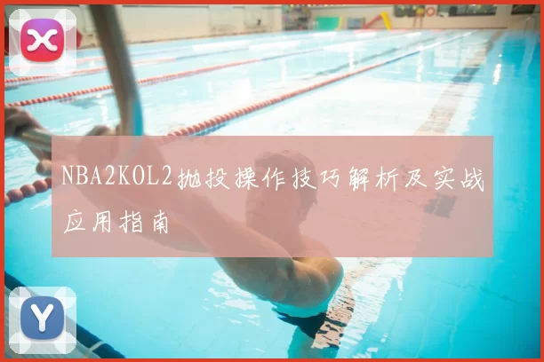 NBA2KOL2抛投操作技巧解析及实战应用指南
