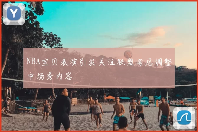NBA宝贝表演引发关注联盟考虑调整中场秀内容