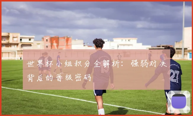 世界杯小组积分全解析:强弱对决背后的晋级密码