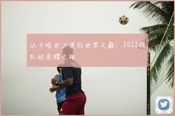 从卡塔尔沙漠到世界之巅：2022强队的荣耀之路