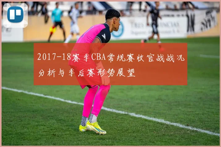 2017-18赛季CBA常规赛收官战战况分析与季后赛形势展望