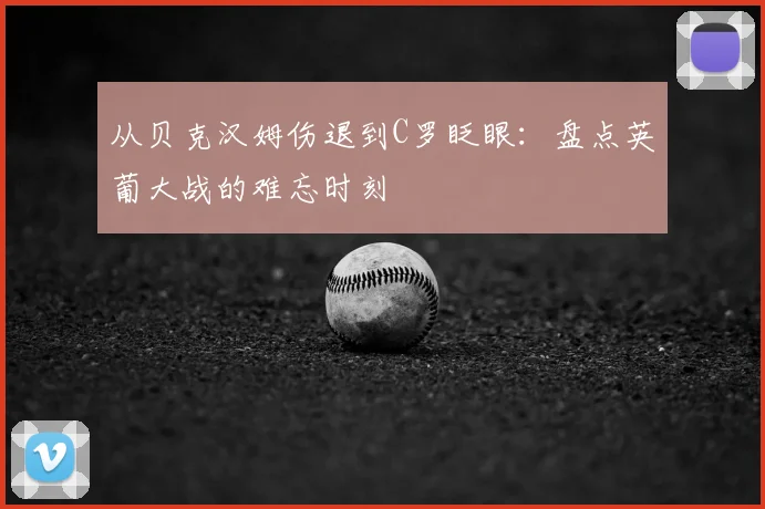 从贝克汉姆伤退到C罗眨眼：盘点英葡大战的难忘时刻