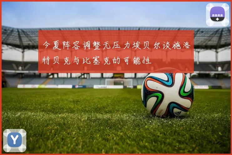 今夏阵容调整无压力埃贝尔谈施洛特贝克与比塞克的可能性