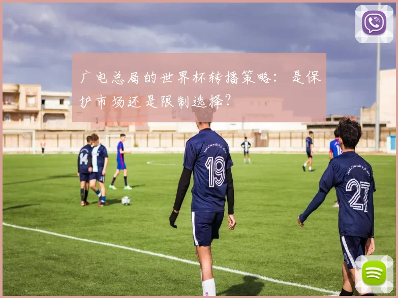 广电总局的世界杯转播策略:是保护市场还是限制选择?