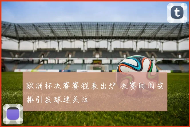 欧洲杯决赛赛程表出炉 决赛时间安排引发球迷关注