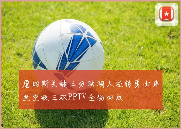 詹姆斯关键三分助湖人逆转勇士库里空砍三双PPTV全场回放